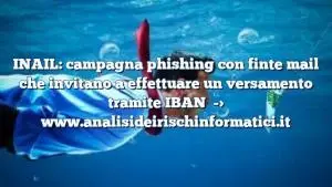 INAIL: campagna phishing con finte mail che invitano a effettuare un versamento tramite IBAN