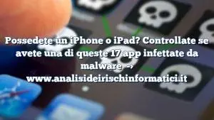 Possedete un iPhone o iPad? Controllate se avete una di queste 17 app infettate da malware