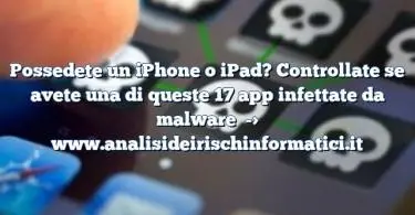 Possedete un iPhone o iPad? Controllate se avete una di queste 17 app infettate da malware