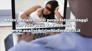 Reato postare su siti porno fotomontaggi con volti presi da Facebook