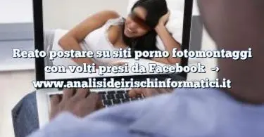 Reato postare su siti porno fotomontaggi con volti presi da Facebook