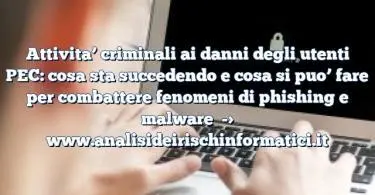 Attivita’ criminali ai danni degli utenti PEC: cosa sta succedendo e cosa si puo’ fare per combattere fenomeni di phishing e malware