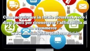 Come acquistare in totale sicurezza, ecco i dieci punti per riconoscere l’affidabilità di un ecommerce