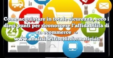 Come acquistare in totale sicurezza, ecco i dieci punti per riconoscere l’affidabilità di un ecommerce