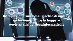 Diffamazione sui social: rischio di multa o reclusione, lo dice la legge