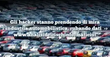 Gli hacker stanno prendendo di mira l’industria automobilistica, rubando dati