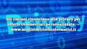 Gli italiani rinunciano alla privacy per offerte commerciali personalizzate