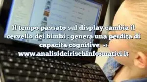 Il tempo passato sul display cambia il cervello dei bimbi : genera una perdita di capacità cognitive