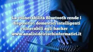 La vulnerabilità Bluetooth rende i dispositivi domestici intelligenti vulnerabili agli hacker