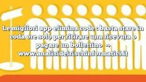 Le migliori app elimina code : basta stare in coda ore solo per ritirare una ricevuta o pagare un bollettino