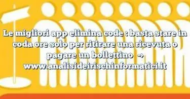 Le migliori app elimina code : basta stare in coda ore solo per ritirare una ricevuta o pagare un bollettino