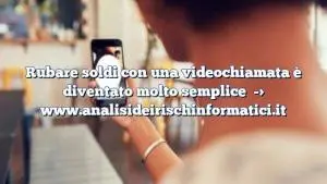 Rubare soldi con una videochiamata è diventato molto semplice