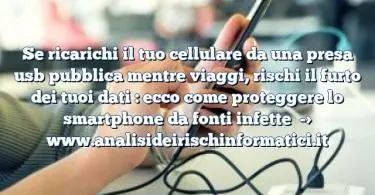 Se ricarichi il tuo cellulare da una presa usb pubblica mentre viaggi, rischi il furto dei tuoi dati : ecco come proteggere lo smartphone da fonti infette