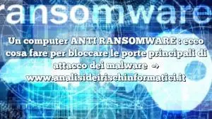 Un computer ANTI RANSOMWARE : ecco cosa fare per bloccare le porte principali di attacco dei malware