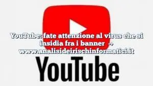 YouTube: fate attenzione al virus che si insidia fra i banner