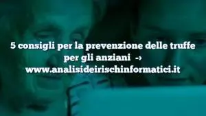 5 consigli per la prevenzione delle truffe per gli anziani