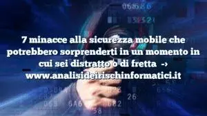 7 minacce alla sicurezza mobile che potrebbero sorprenderti in un momento in cui sei distratto o di fretta