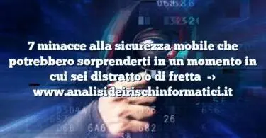 7 minacce alla sicurezza mobile che potrebbero sorprenderti in un momento in cui sei distratto o di fretta