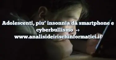 Adolescenti, piu’ insonnia da smartphone e cyberbullismo