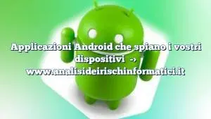 Applicazioni Android che spiano i vostri dispositivi