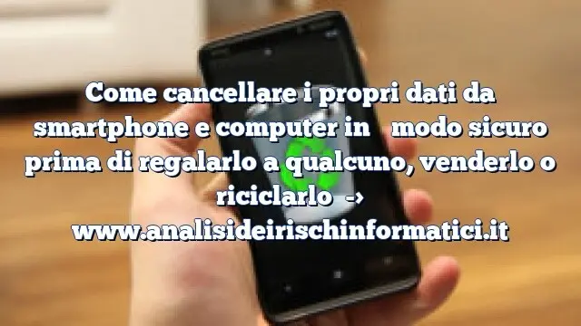 Come cancellare i propri dati da smartphone e computer in ​​modo sicuro prima di regalarlo a qualcuno, venderlo o riciclarlo