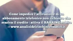 Come impedire l’attivazione di un abbonamento telefonico non richiesto che scarica il credito : attiva il BARRING subito