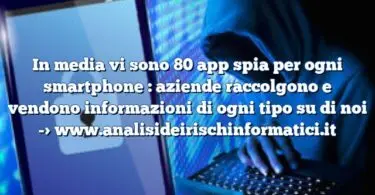 In media vi sono 80 app spia per ogni smartphone : aziende raccolgono e vendono informazioni di ogni tipo su di noi