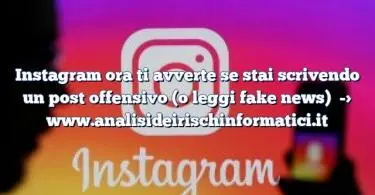 Instagram ora ti avverte se stai scrivendo un post offensivo (o leggi fake news)