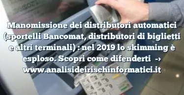 Manomissione dei distributori automatici (sportelli Bancomat, distributori di biglietti e altri terminali) : nel 2019 lo skimming è esploso. Scopri come difenderti