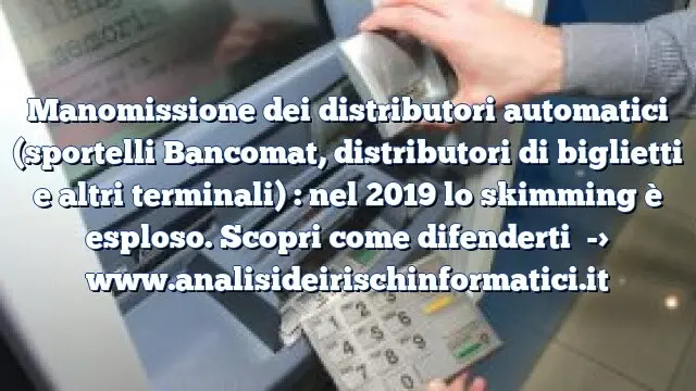 Manomissione dei distributori automatici (sportelli Bancomat, distributori di biglietti e altri terminali) : nel 2019 lo skimming è esploso. Scopri come difenderti