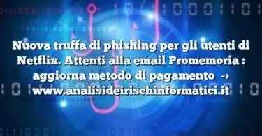 Nuova truffa di phishing per gli utenti di Netflix. Attenti alla email Promemoria : aggiorna metodo di pagamento