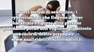 Nuovi metodi di sextortion : i cybercriminali che fingono di aver hackerato e ripreso altre persone guardando porno non vogliono più bitcoin ma carte di debito prepagate