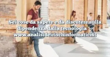 Sei cose da sapere e da discutere sulla dipendenza dalla tecnologia