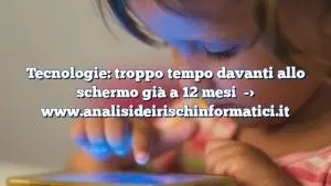 Tecnologie: troppo tempo davanti allo schermo già a 12 mesi