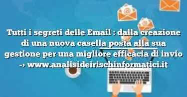 Tutti i segreti delle Email : dalla creazione di una nuova casella posta alla sua gestione per una migliore efficacia di invio