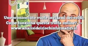 Uno sconosciuto vuole inviarmi dei soldi. Come funziona questa truffa online?