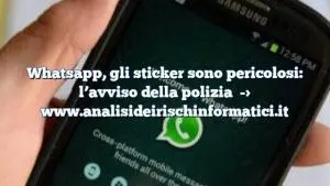 Whatsapp, gli sticker sono pericolosi: l’avviso della polizia