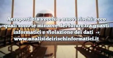 Aeroporti tra vecchi e nuovi rischi: ecco quali sono le minacce del futuro tra guasti informatici e violazione dei dati