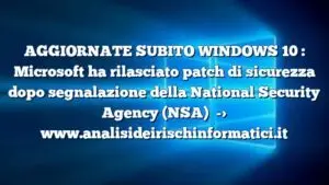 AGGIORNATE SUBITO WINDOWS 10 : Microsoft ha rilasciato patch di sicurezza dopo segnalazione della National Security Agency (NSA)