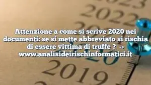 Attenzione a come si scrive 2020 nei documenti: se si mette abbreviato si rischia di essere vittima di truffe ?