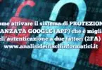 Come attivare il sistema di PROTEZIONE AVANZATA GOOGLE (APP) che è migliore dell’autenticazione a due fattori (2FA)