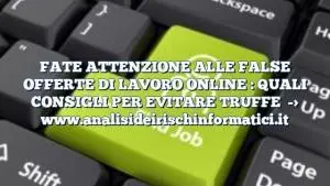 FATE ATTENZIONE ALLE FALSE OFFERTE DI LAVORO ONLINE : QUALI CONSIGLI PER EVITARE TRUFFE