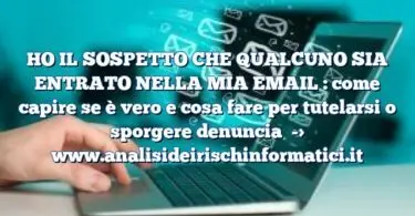 HO IL SOSPETTO CHE QUALCUNO SIA ENTRATO NELLA MIA EMAIL : come capire se è vero e cosa fare per tutelarsi o sporgere denuncia