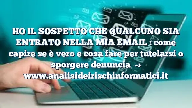 HO IL SOSPETTO CHE QUALCUNO SIA ENTRATO NELLA MIA EMAIL : come capire se è vero e cosa fare per tutelarsi o sporgere denuncia