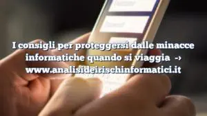 I consigli per proteggersi dalle minacce informatiche quando si viaggia