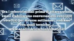 Ora i cybercriminali prima di attaccare una email stabiliscono conversazioni con i loro obiettivi per diverse settimane : vediamo con quali tecniche