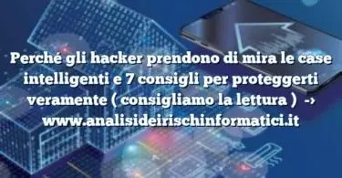 Perché gli hacker prendono di mira le case intelligenti e 7 consigli per proteggerti veramente ( consigliamo la lettura )