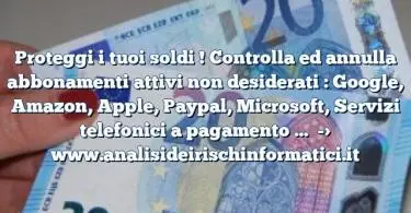 Proteggi i tuoi soldi ! Controlla ed annulla abbonamenti attivi non desiderati : Google, Amazon, Apple, Paypal, Microsoft, Servizi telefonici a pagamento …