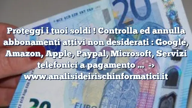 Proteggi i tuoi soldi ! Controlla ed annulla abbonamenti attivi non desiderati : Google, Amazon, Apple, Paypal, Microsoft, Servizi telefonici a pagamento …