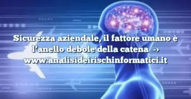 Sicurezza aziendale, il fattore umano è l’anello debole della catena